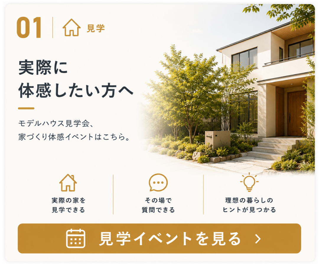 01 見学。実際に体感したい方へ向けた案内画像。モデルハウス見学会、家づくり体感イベントはこちら。実際の家を見学できる、その場で質問できる、理想の暮らしのヒントが見つかることを紹介している。